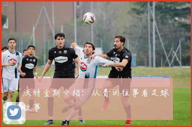 沃特金斯介绍：从青训往事看足球故事