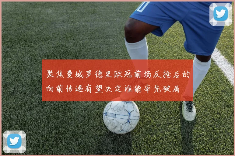 聚焦曼城罗德里欧冠前场反抢后的向前传递有望决定谁能率先破局