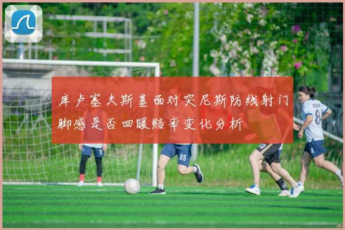 库卢塞夫斯基面对突尼斯防线射门脚感是否回暖赔率变化分析