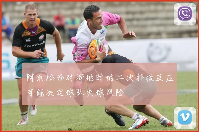阿利松面对海地时的二次扑救反应可能决定球队失球风险