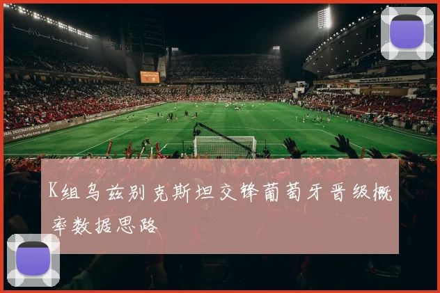 K组乌兹别克斯坦交锋葡萄牙晋级概率数据思路