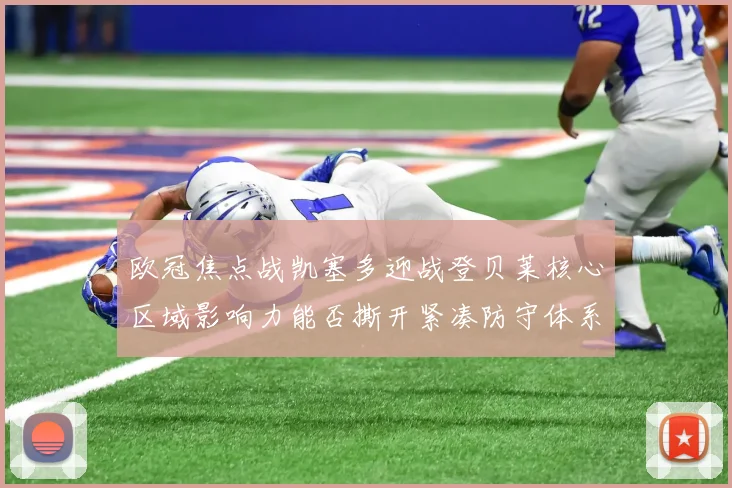 欧冠焦点战凯塞多迎战登贝莱核心区域影响力能否撕开紧凑防守体系