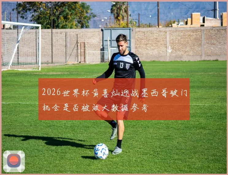 2026世界杯黄喜灿迎战墨西哥破门机会是否被放大数据参考
